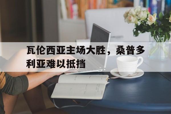 九游娱乐app下载-包含瓦伦西亚主场大胜,桑普多利亚难以抵挡的词条