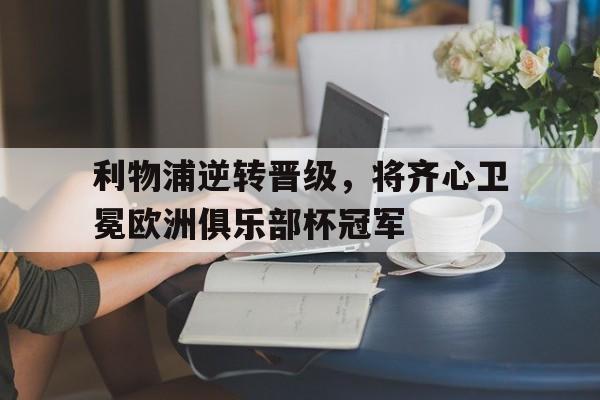 九游娱乐网站-关于利物浦逆转晋级,将齐心卫冕欧洲俱乐部杯冠军的信息