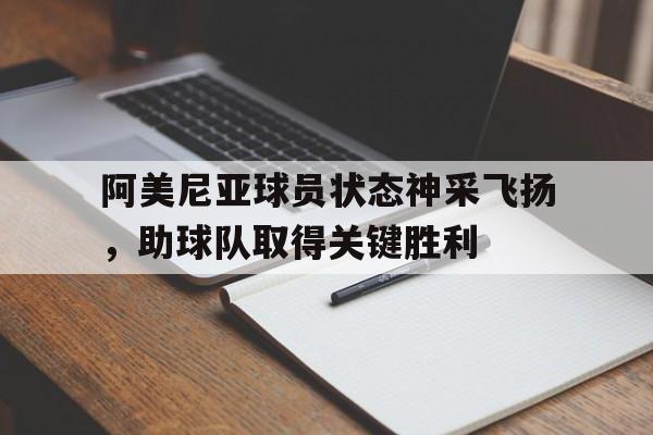 九游娱乐官方-阿美尼亚球员状态神采飞扬,助球队取得关键胜利的简单介绍