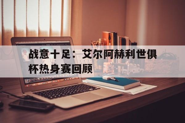 九游中国-包含战意十足:艾尔阿赫利世俱杯热身赛回顾的词条